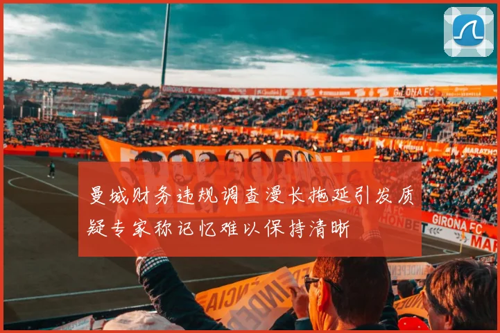 曼城财务违规调查漫长拖延引发质疑专家称记忆难以保持清晰